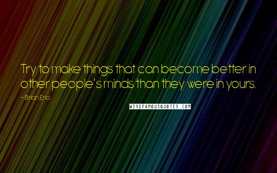 Brian Eno Quotes: Try to make things that can become better in other people's minds than they were in yours.