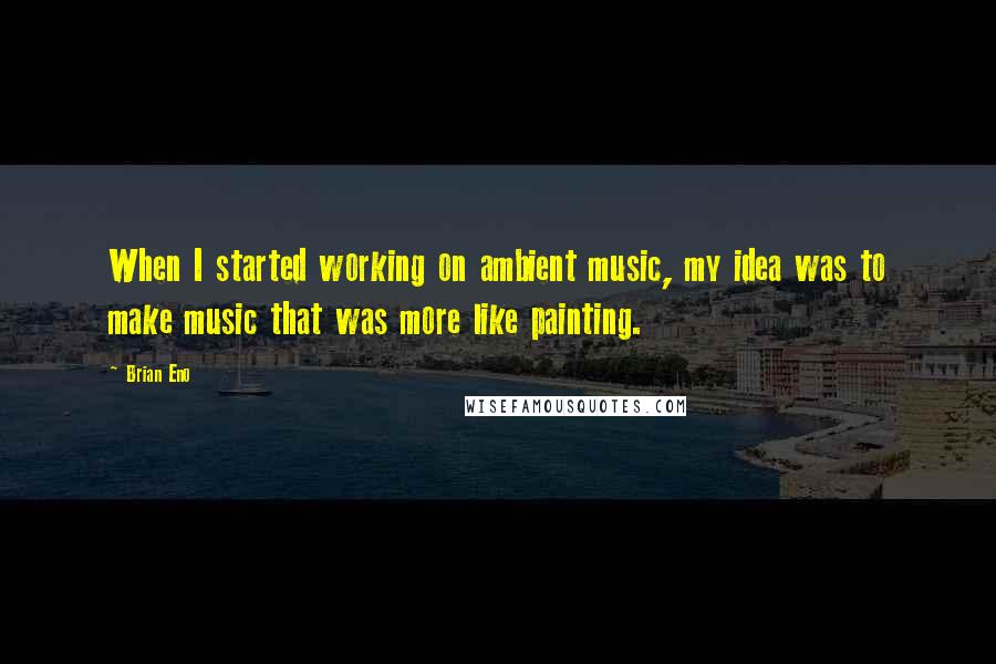 Brian Eno Quotes: When I started working on ambient music, my idea was to make music that was more like painting.