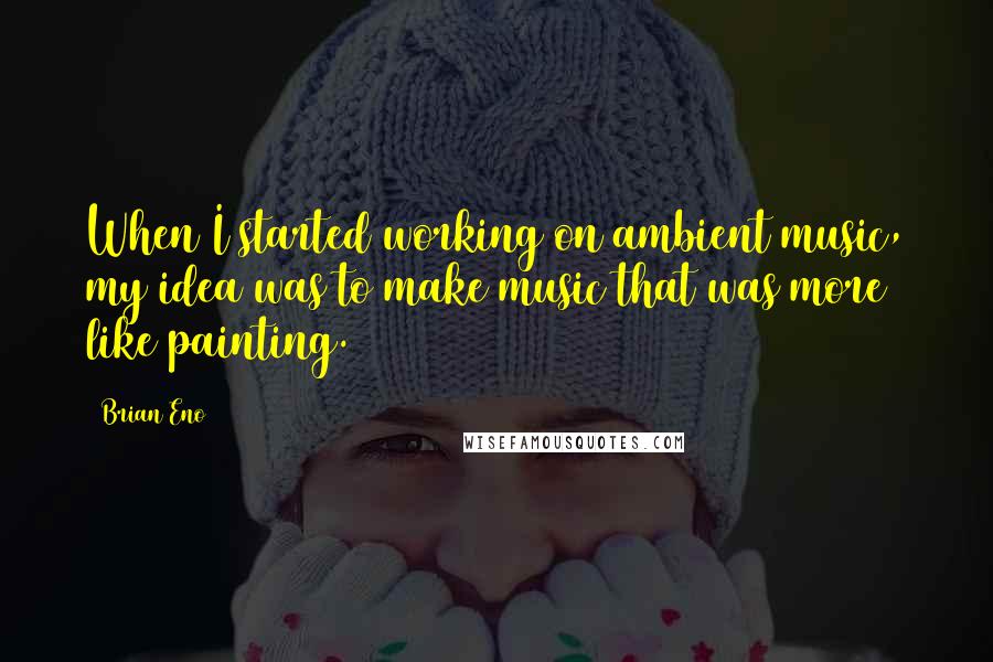 Brian Eno Quotes: When I started working on ambient music, my idea was to make music that was more like painting.