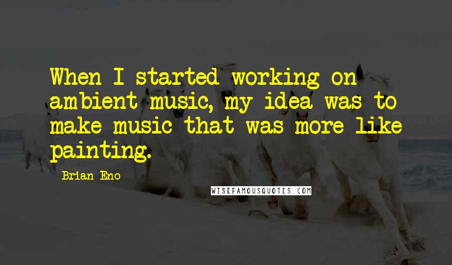 Brian Eno Quotes: When I started working on ambient music, my idea was to make music that was more like painting.