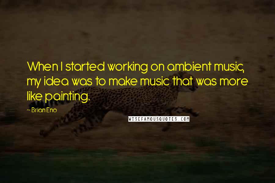 Brian Eno Quotes: When I started working on ambient music, my idea was to make music that was more like painting.