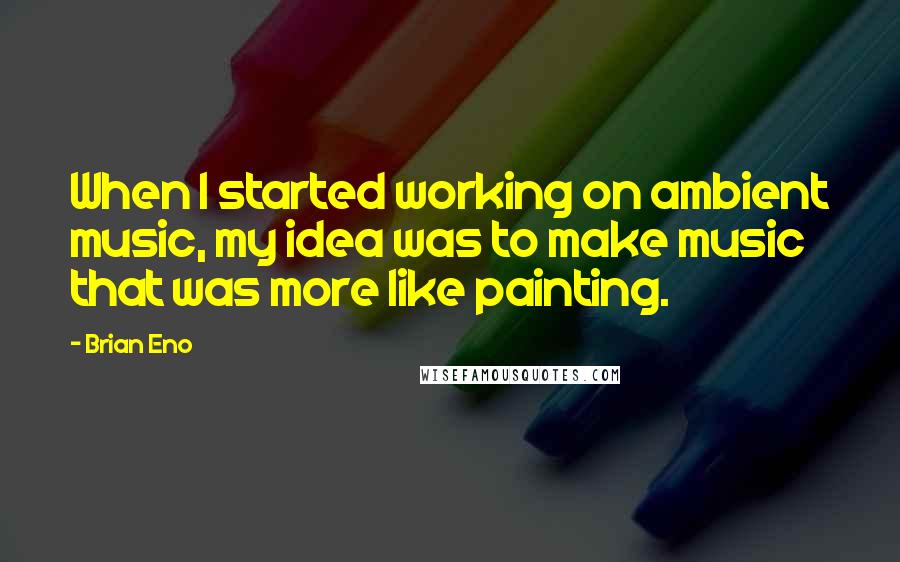 Brian Eno Quotes: When I started working on ambient music, my idea was to make music that was more like painting.