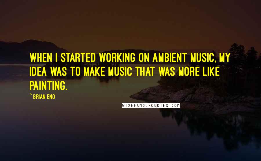 Brian Eno Quotes: When I started working on ambient music, my idea was to make music that was more like painting.