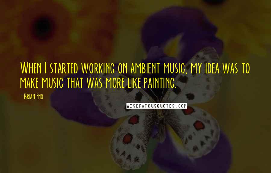 Brian Eno Quotes: When I started working on ambient music, my idea was to make music that was more like painting.