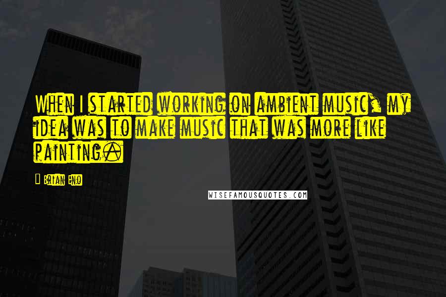 Brian Eno Quotes: When I started working on ambient music, my idea was to make music that was more like painting.