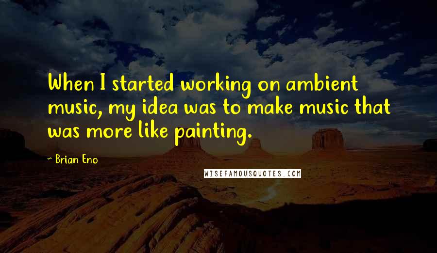 Brian Eno Quotes: When I started working on ambient music, my idea was to make music that was more like painting.