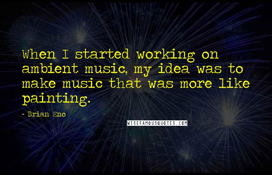 Brian Eno Quotes: When I started working on ambient music, my idea was to make music that was more like painting.