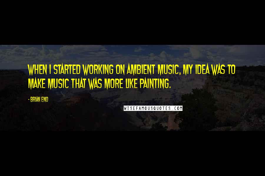 Brian Eno Quotes: When I started working on ambient music, my idea was to make music that was more like painting.