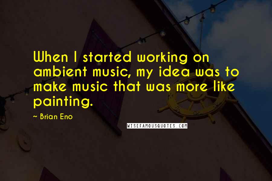 Brian Eno Quotes: When I started working on ambient music, my idea was to make music that was more like painting.