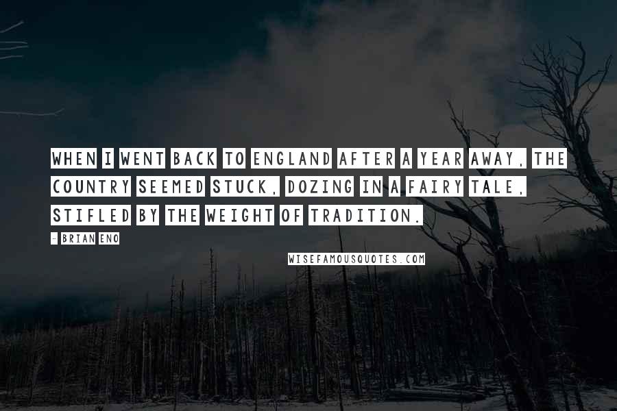 Brian Eno Quotes: When I went back to England after a year away, the country seemed stuck, dozing in a fairy tale, stifled by the weight of tradition.