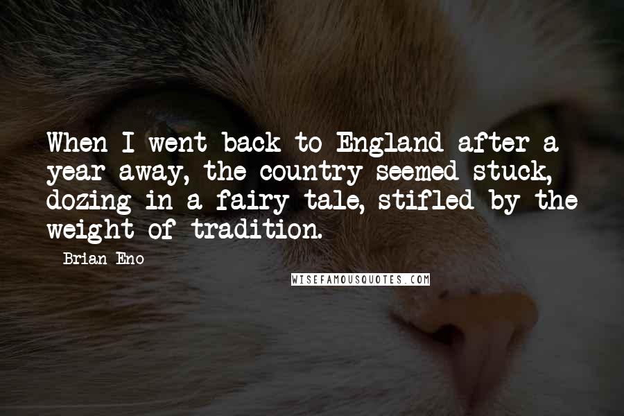 Brian Eno Quotes: When I went back to England after a year away, the country seemed stuck, dozing in a fairy tale, stifled by the weight of tradition.