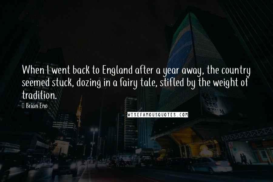 Brian Eno Quotes: When I went back to England after a year away, the country seemed stuck, dozing in a fairy tale, stifled by the weight of tradition.