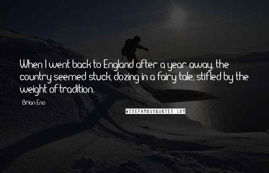 Brian Eno Quotes: When I went back to England after a year away, the country seemed stuck, dozing in a fairy tale, stifled by the weight of tradition.