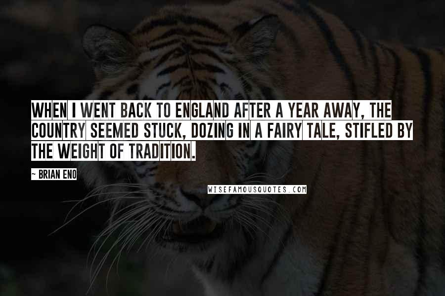 Brian Eno Quotes: When I went back to England after a year away, the country seemed stuck, dozing in a fairy tale, stifled by the weight of tradition.