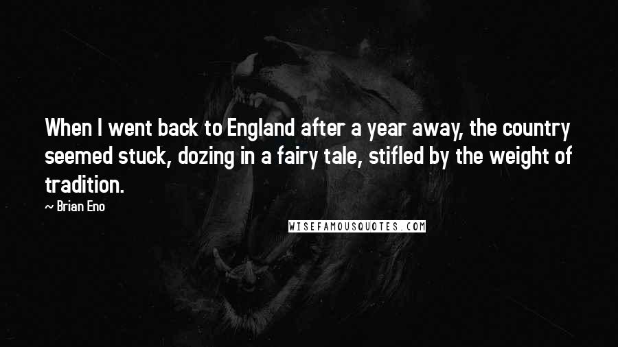 Brian Eno Quotes: When I went back to England after a year away, the country seemed stuck, dozing in a fairy tale, stifled by the weight of tradition.