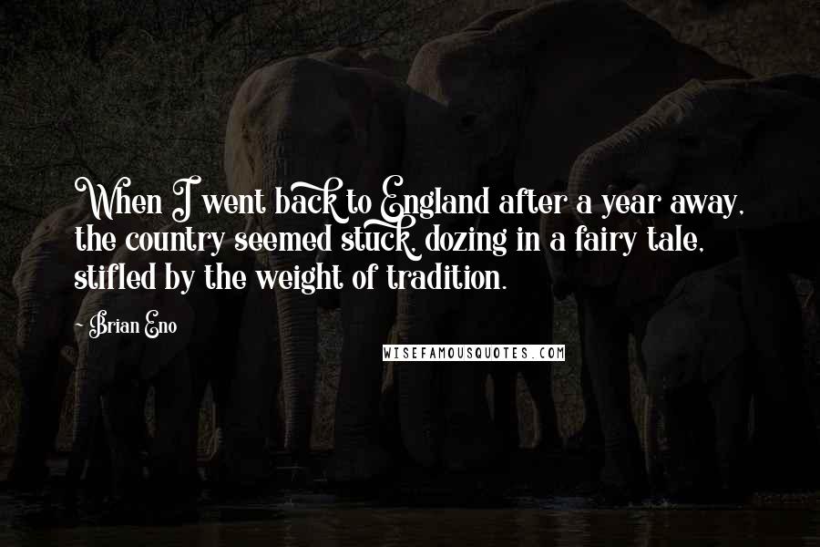 Brian Eno Quotes: When I went back to England after a year away, the country seemed stuck, dozing in a fairy tale, stifled by the weight of tradition.