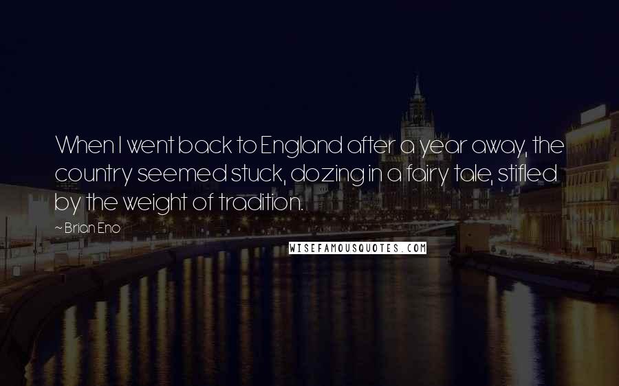 Brian Eno Quotes: When I went back to England after a year away, the country seemed stuck, dozing in a fairy tale, stifled by the weight of tradition.