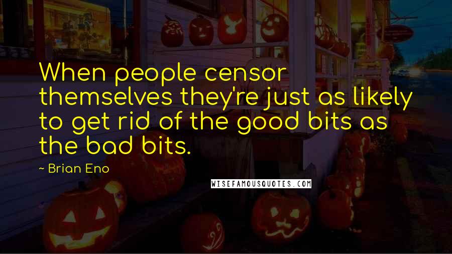 Brian Eno Quotes: When people censor themselves they're just as likely to get rid of the good bits as the bad bits.
