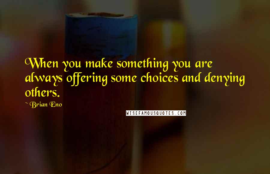 Brian Eno Quotes: When you make something you are always offering some choices and denying others.