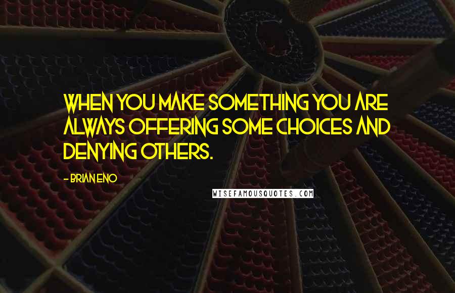 Brian Eno Quotes: When you make something you are always offering some choices and denying others.