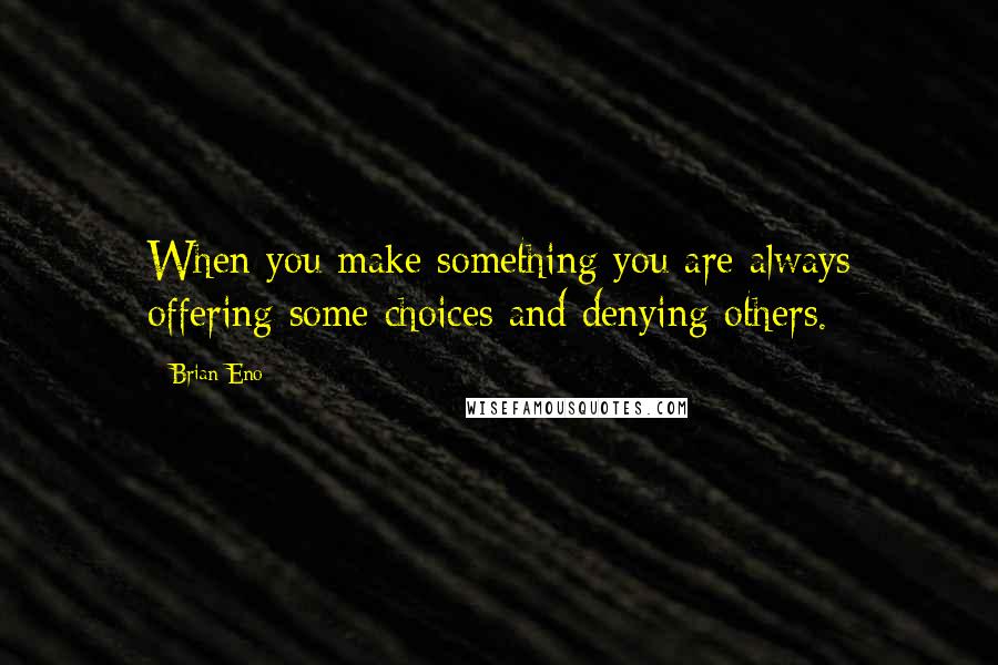 Brian Eno Quotes: When you make something you are always offering some choices and denying others.