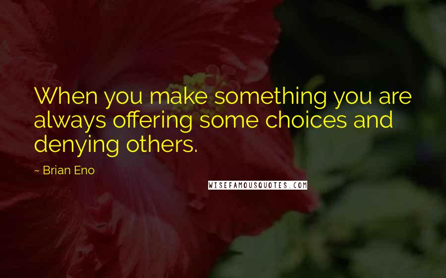Brian Eno Quotes: When you make something you are always offering some choices and denying others.