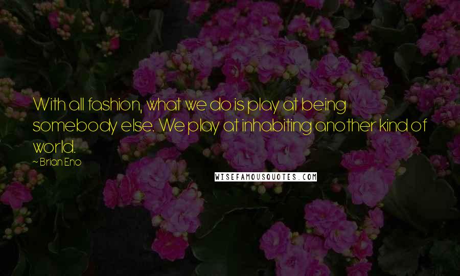 Brian Eno Quotes: With all fashion, what we do is play at being somebody else. We play at inhabiting another kind of world.