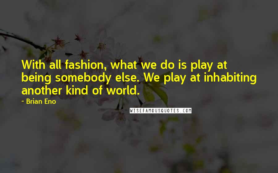 Brian Eno Quotes: With all fashion, what we do is play at being somebody else. We play at inhabiting another kind of world.