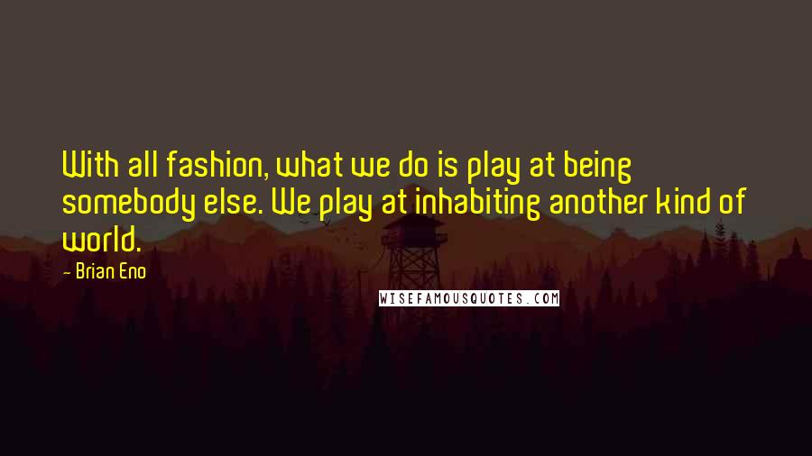 Brian Eno Quotes: With all fashion, what we do is play at being somebody else. We play at inhabiting another kind of world.