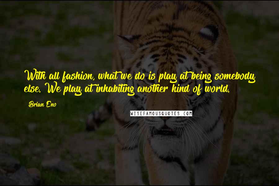 Brian Eno Quotes: With all fashion, what we do is play at being somebody else. We play at inhabiting another kind of world.