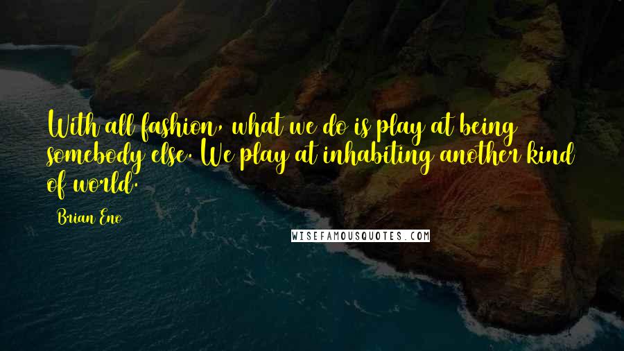 Brian Eno Quotes: With all fashion, what we do is play at being somebody else. We play at inhabiting another kind of world.