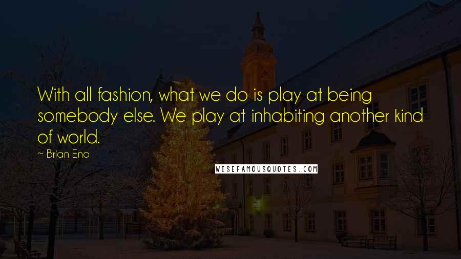 Brian Eno Quotes: With all fashion, what we do is play at being somebody else. We play at inhabiting another kind of world.