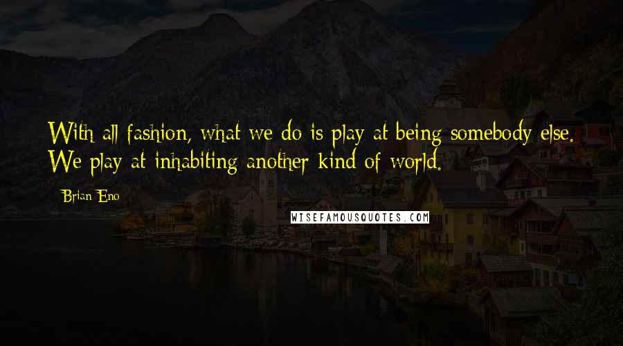 Brian Eno Quotes: With all fashion, what we do is play at being somebody else. We play at inhabiting another kind of world.