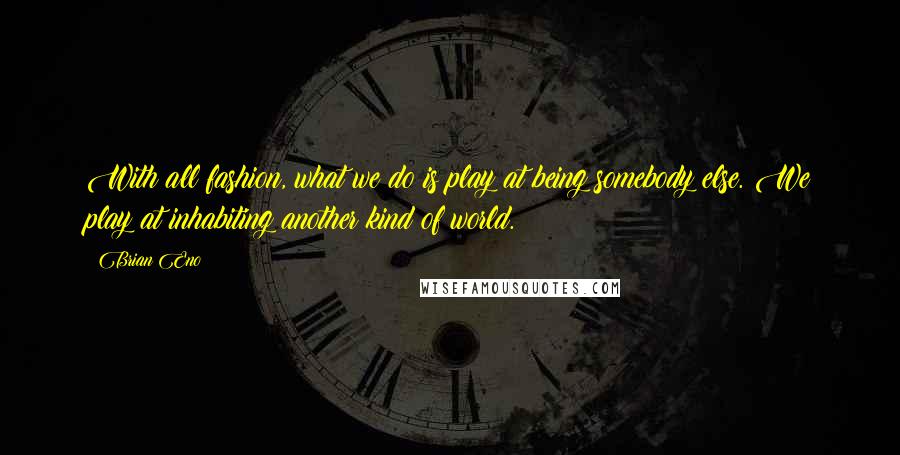 Brian Eno Quotes: With all fashion, what we do is play at being somebody else. We play at inhabiting another kind of world.