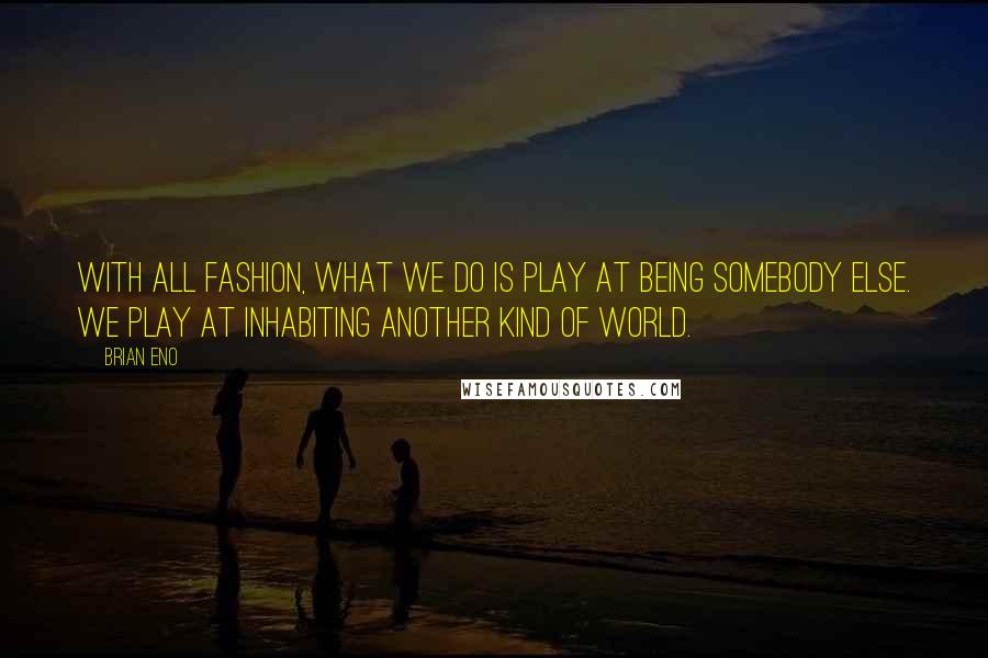 Brian Eno Quotes: With all fashion, what we do is play at being somebody else. We play at inhabiting another kind of world.