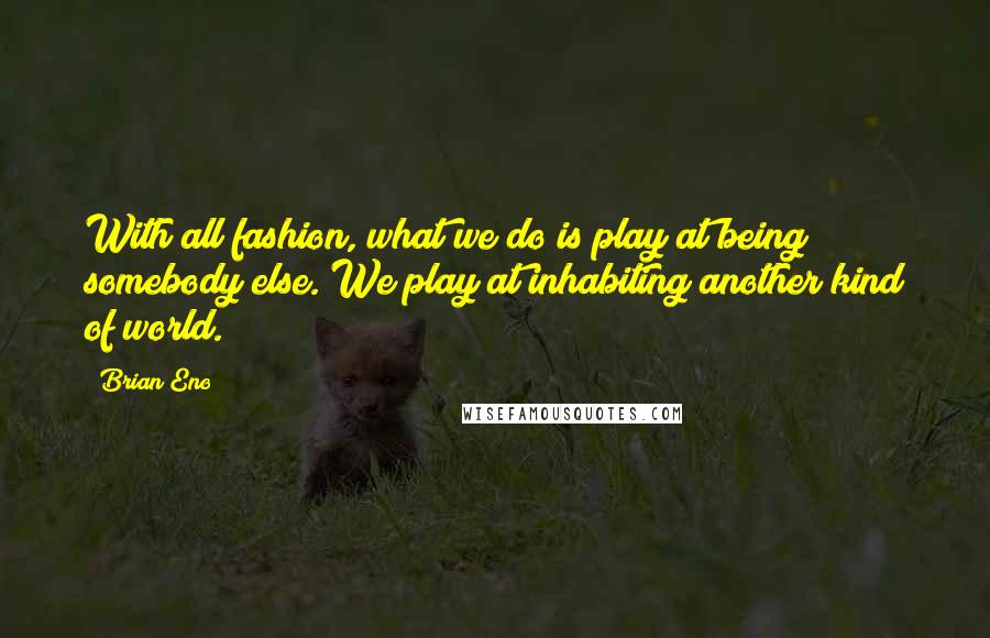 Brian Eno Quotes: With all fashion, what we do is play at being somebody else. We play at inhabiting another kind of world.