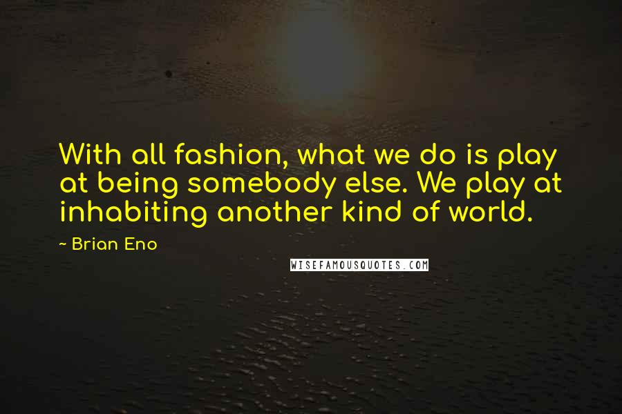 Brian Eno Quotes: With all fashion, what we do is play at being somebody else. We play at inhabiting another kind of world.