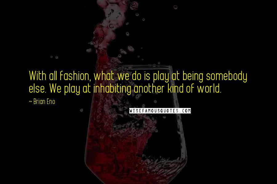 Brian Eno Quotes: With all fashion, what we do is play at being somebody else. We play at inhabiting another kind of world.