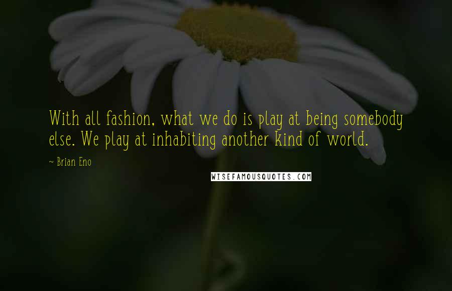 Brian Eno Quotes: With all fashion, what we do is play at being somebody else. We play at inhabiting another kind of world.