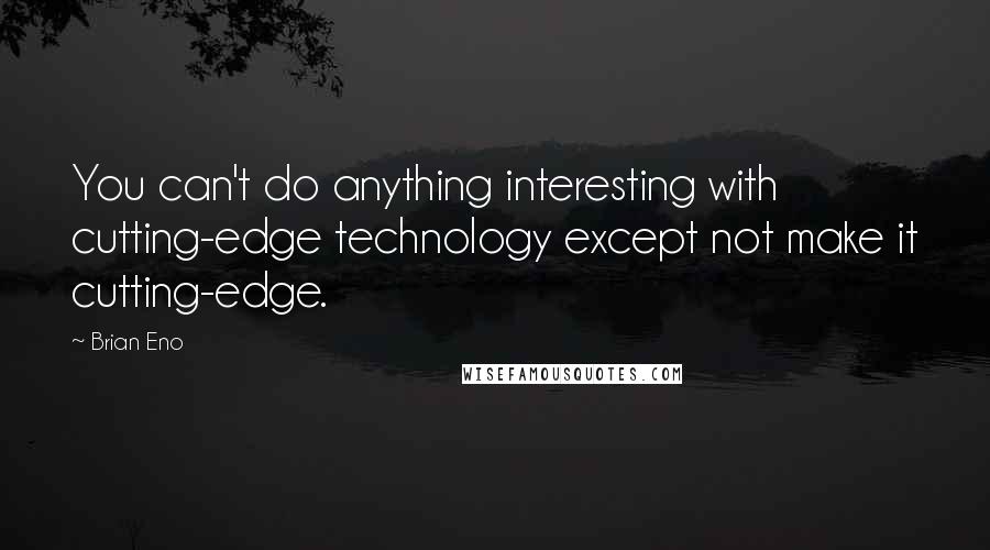 Brian Eno Quotes: You can't do anything interesting with cutting-edge technology except not make it cutting-edge.