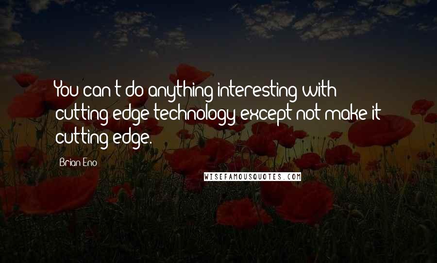 Brian Eno Quotes: You can't do anything interesting with cutting-edge technology except not make it cutting-edge.