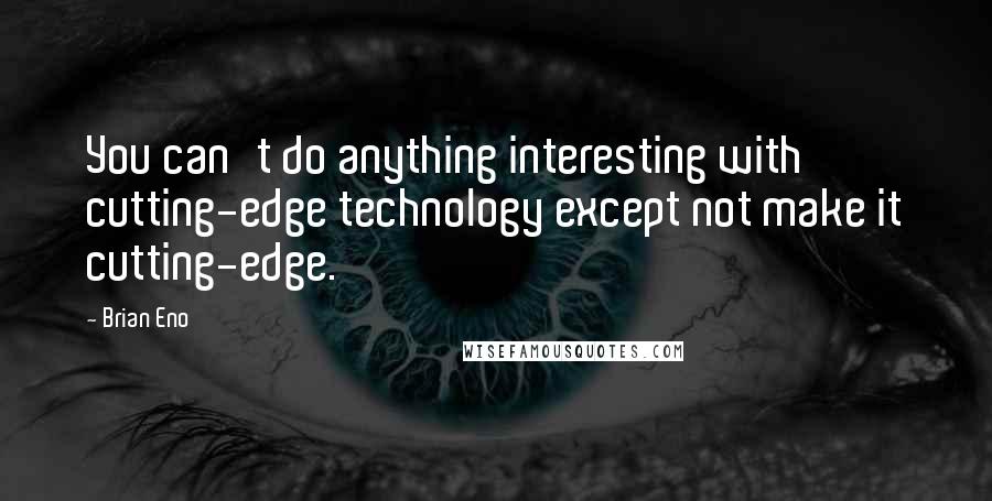 Brian Eno Quotes: You can't do anything interesting with cutting-edge technology except not make it cutting-edge.