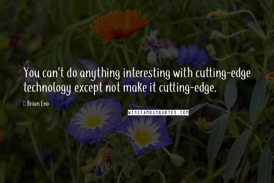 Brian Eno Quotes: You can't do anything interesting with cutting-edge technology except not make it cutting-edge.