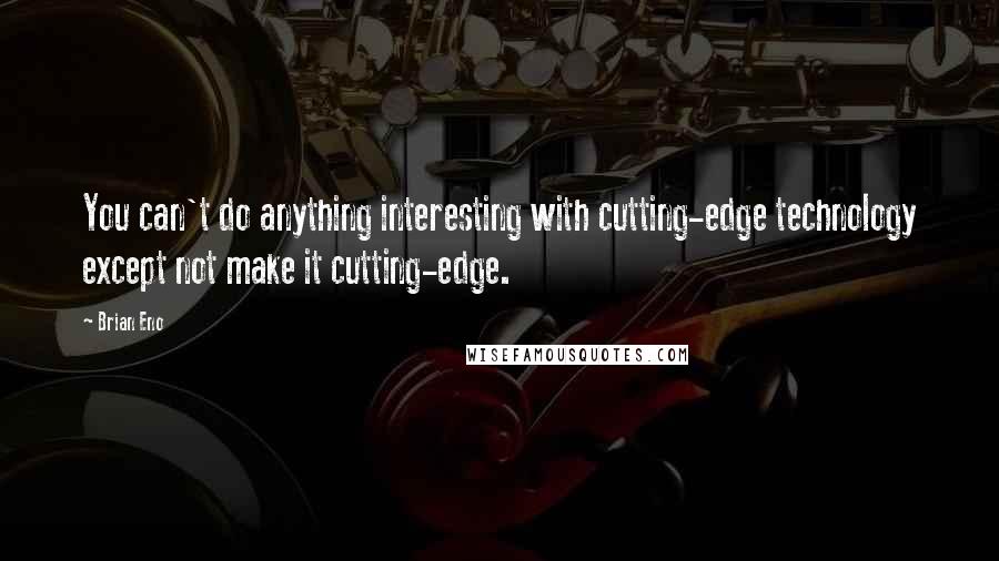 Brian Eno Quotes: You can't do anything interesting with cutting-edge technology except not make it cutting-edge.