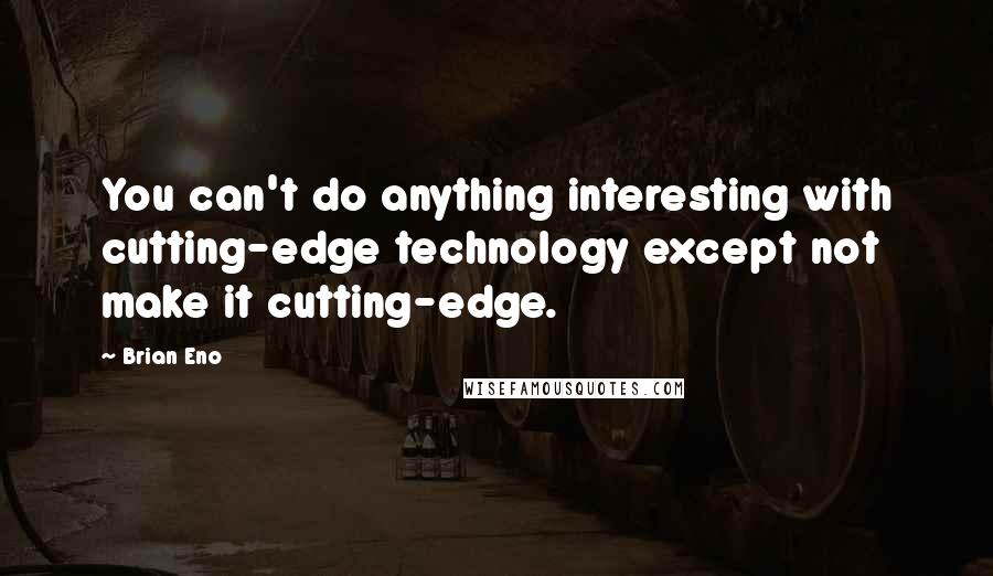 Brian Eno Quotes: You can't do anything interesting with cutting-edge technology except not make it cutting-edge.