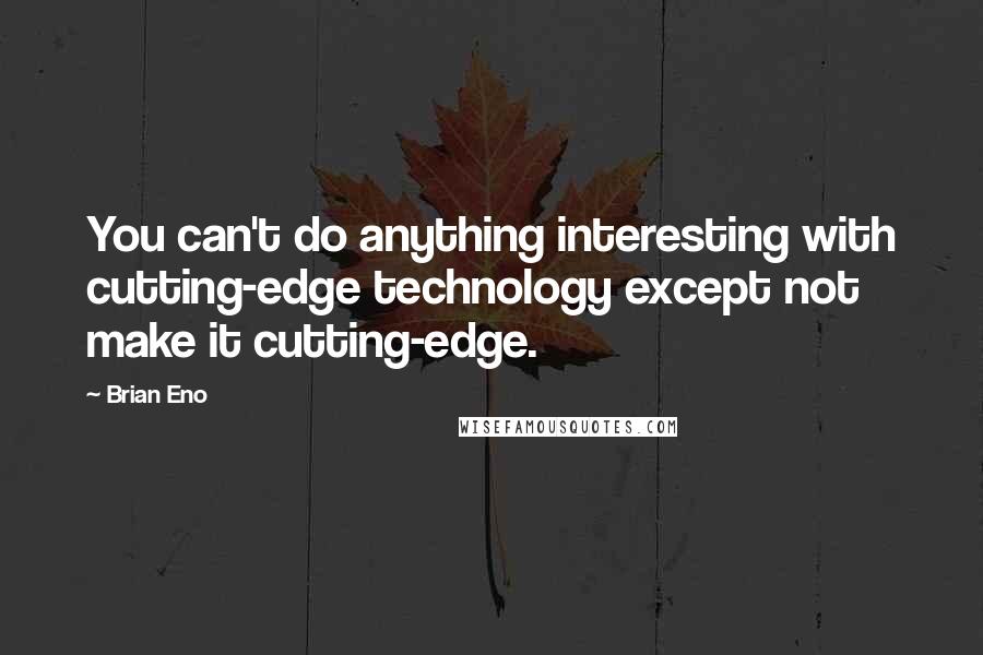 Brian Eno Quotes: You can't do anything interesting with cutting-edge technology except not make it cutting-edge.