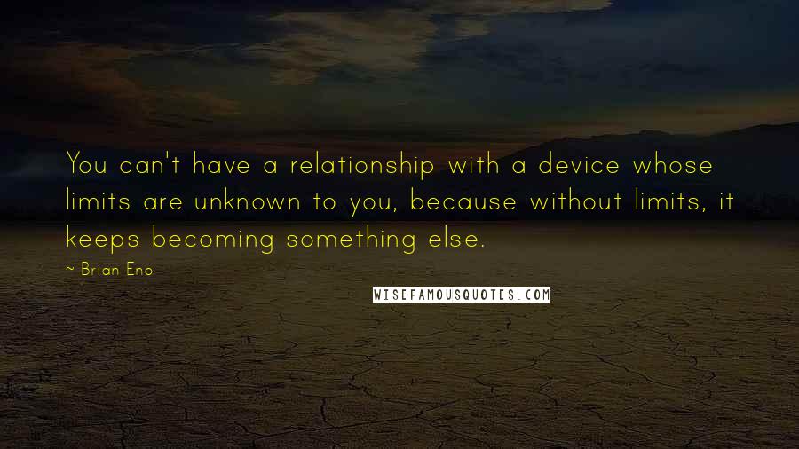 Brian Eno Quotes: You can't have a relationship with a device whose limits are unknown to you, because without limits, it keeps becoming something else.