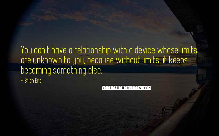 Brian Eno Quotes: You can't have a relationship with a device whose limits are unknown to you, because without limits, it keeps becoming something else.