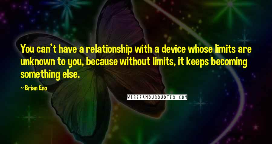 Brian Eno Quotes: You can't have a relationship with a device whose limits are unknown to you, because without limits, it keeps becoming something else.