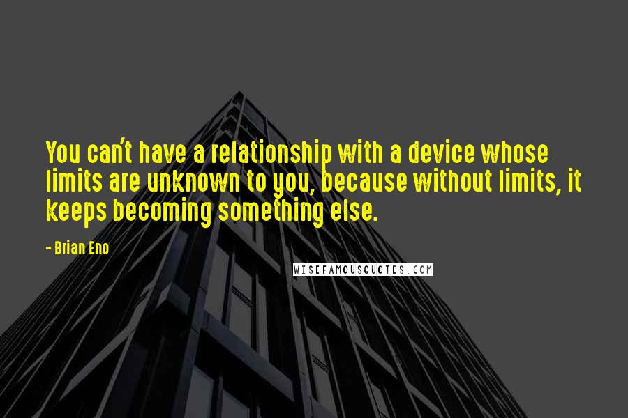 Brian Eno Quotes: You can't have a relationship with a device whose limits are unknown to you, because without limits, it keeps becoming something else.